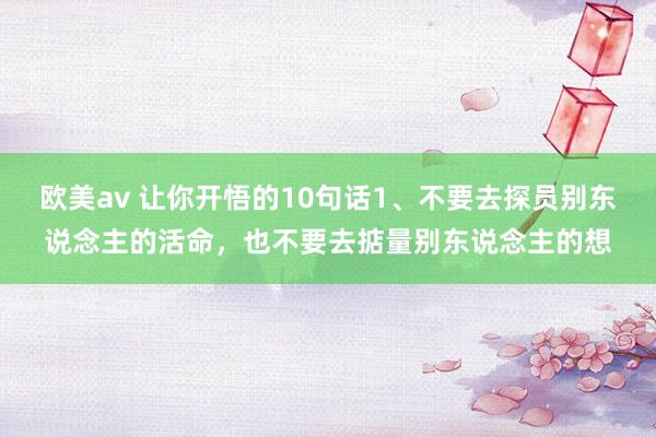 欧美av 让你开悟的10句话1、不要去探员别东说念主的活命,也不要去掂量别东说念主的想