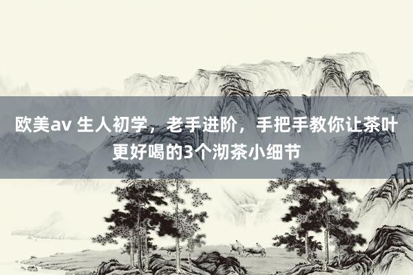 欧美av 生人初学，老手进阶，手把手教你让茶叶更好喝的3个沏茶小细节