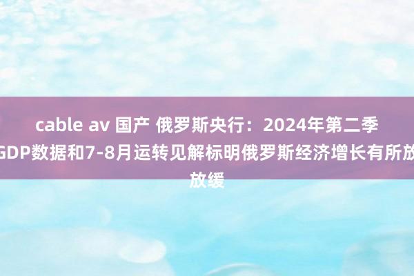 cable av 国产 俄罗斯央行：2024年第二季度GDP数据和7-8月运转见解标明俄罗斯经济增长有所放缓