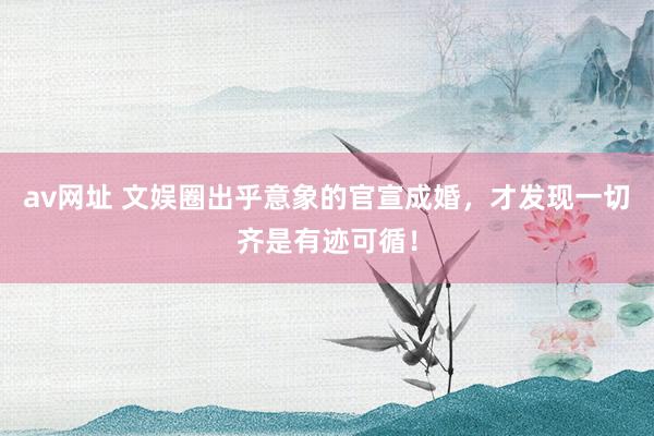 av网址 文娱圈出乎意象的官宣成婚，才发现一切齐是有迹可循！
