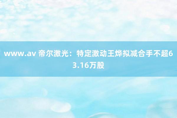 www.av 帝尔激光：特定激动王烨拟减合手不超63.16万股