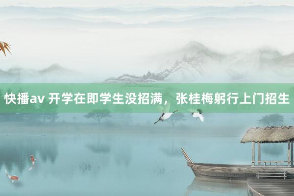 快播av 开学在即学生没招满，张桂梅躬行上门招生