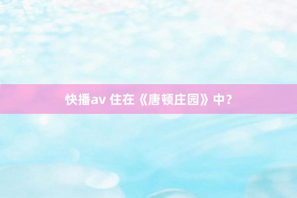 快播av 住在《唐顿庄园》中？