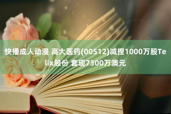 快播成人动漫 高大医药(00512)减捏1000万股Telix股份 套现7300万澳元