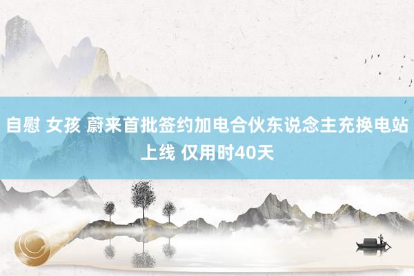 自慰 女孩 蔚来首批签约加电合伙东说念主充换电站上线 仅用时40天