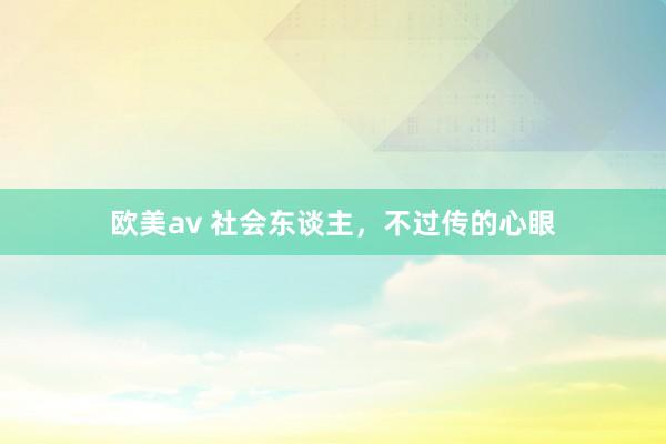 欧美av 社会东谈主,不过传的心眼
