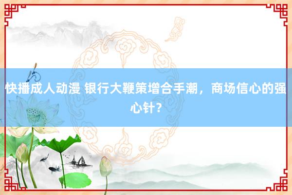 快播成人动漫 银行大鞭策增合手潮，商场信心的强心针？