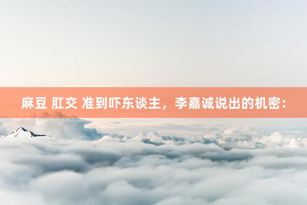 麻豆 肛交 准到吓东谈主,李嘉诚说出的机密:
