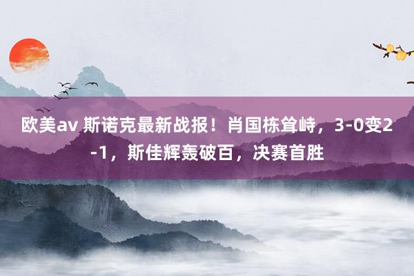 欧美av 斯诺克最新战报！肖国栋耸峙，3-0变2-1，斯佳辉轰破百，决赛首胜