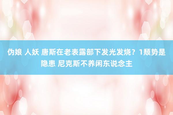 伪娘 人妖 唐斯在老表露部下发光发烧？1颓势是隐患 尼克斯不养闲东说念主