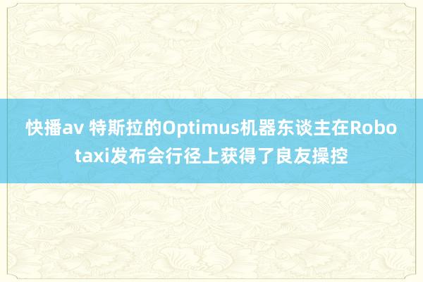 快播av 特斯拉的Optimus机器东谈主在Robotaxi发布会行径上获得了良友操控
