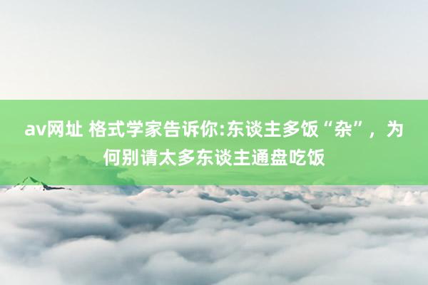 av网址 格式学家告诉你:东谈主多饭“杂”，为何别请太多东谈主通盘吃饭
