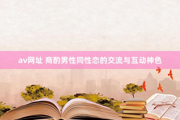 av网址 商酌男性同性恋的交流与互动神色