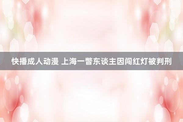 快播成人动漫 上海一瞥东谈主因闯红灯被判刑