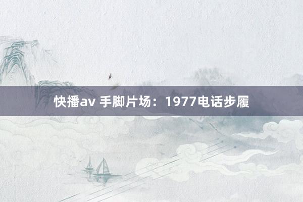 快播av 手脚片场：1977电话步履