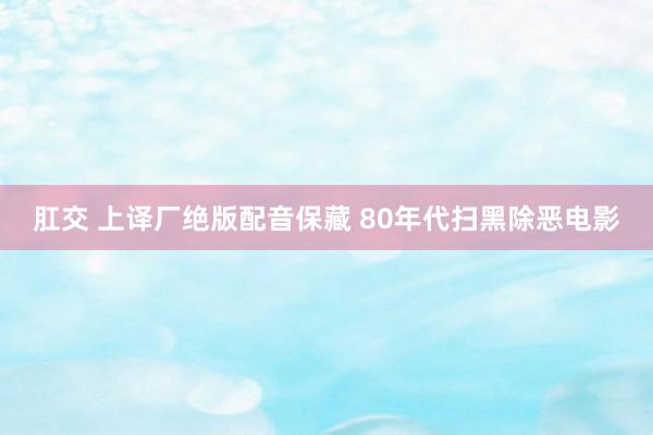 肛交 上译厂绝版配音保藏 80年代扫黑除恶电影