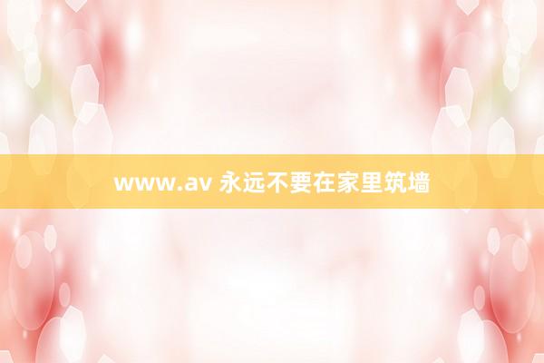www.av 永远不要在家里筑墙