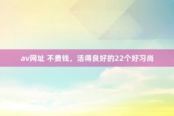 av网址 不费钱，活得良好的22个好习尚
