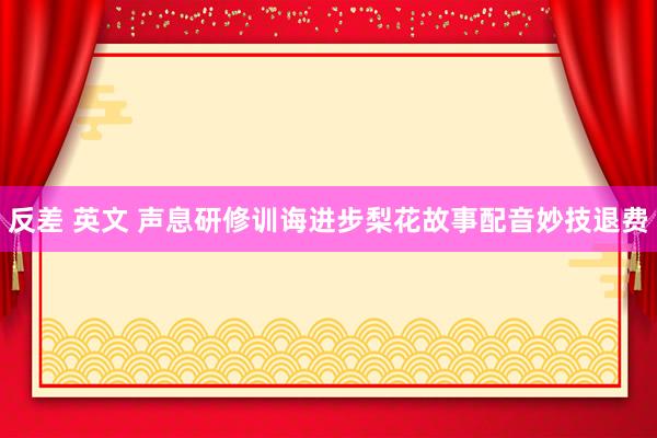 反差 英文 声息研修训诲进步梨花故事配音妙技退费