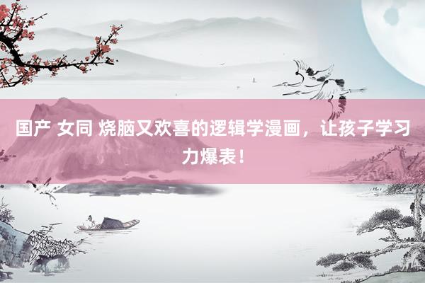国产 女同 烧脑又欢喜的逻辑学漫画，让孩子学习力爆表！