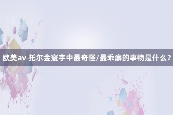欧美av 托尔金寰宇中最奇怪/最乖癖的事物是什么？