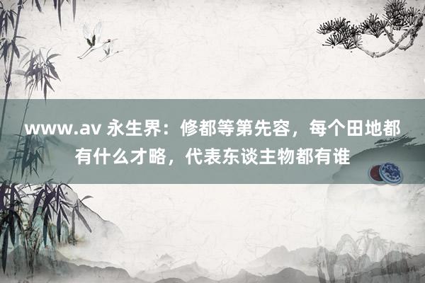 www.av 永生界：修都等第先容，每个田地都有什么才略，代表东谈主物都有谁