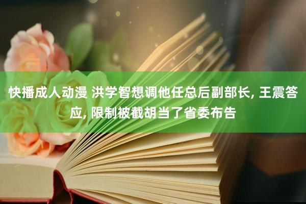 快播成人动漫 洪学智想调他任总后副部长， 王震答应， 限制被截胡当了省委布告