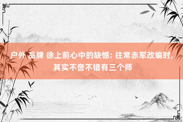 户外 品牌 徐上前心中的缺憾: 往常赤军改编时， 其实不啻不错有三个师