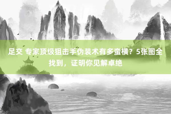 足交 专家顶级狙击手伪装术有多蛮横？5张图全找到，证明你见解卓绝