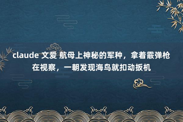 claude 文爱 航母上神秘的军种，拿着霰弹枪在视察，一朝发现海鸟就扣动扳机