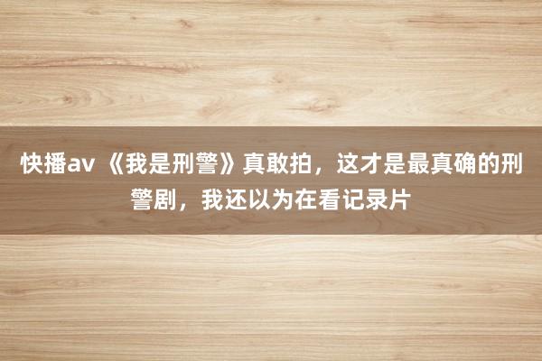 快播av 《我是刑警》真敢拍，这才是最真确的刑警剧，我还以为在看记录片