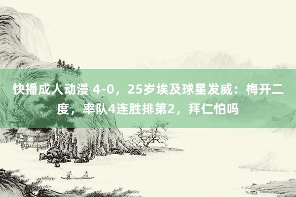 快播成人动漫 4-0，25岁埃及球星发威：梅开二度，率队4连胜排第2，拜仁怕吗