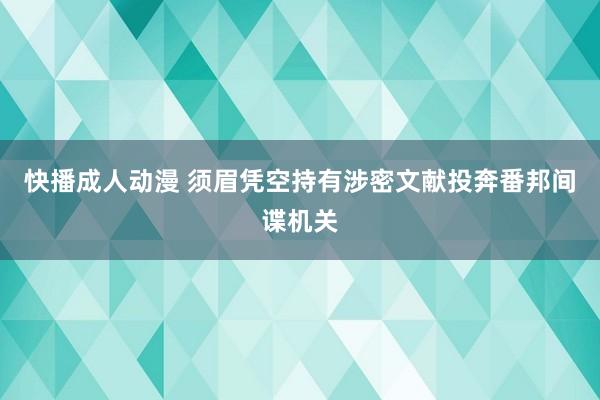 快播成人动漫 须眉凭空持有涉密文献投奔番邦间谍机关