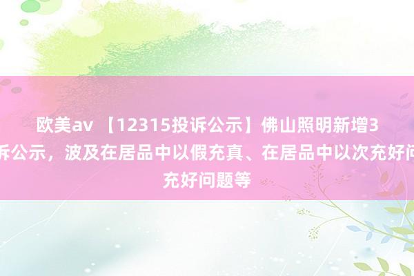 欧美av 【12315投诉公示】佛山照明新增3件投诉公示，波及在居品中以假充真、在居品中以次充好问题等