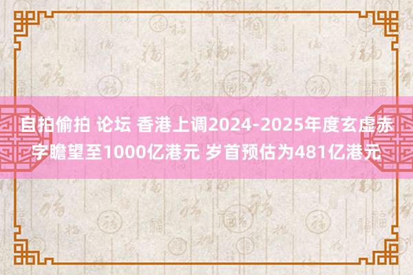 自拍偷拍 论坛 香港上调2024-2025年度玄虚赤字瞻望至1000亿港元 岁首预估为481亿港元