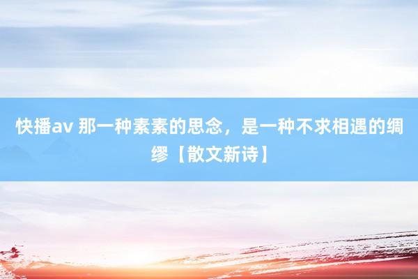 快播av 那一种素素的思念，是一种不求相遇的绸缪【散文新诗】