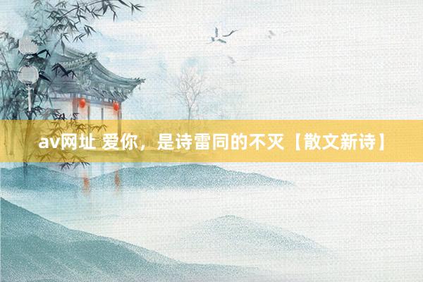 av网址 爱你，是诗雷同的不灭【散文新诗】
