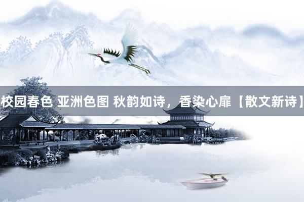 校园春色 亚洲色图 秋韵如诗，香染心扉【散文新诗】