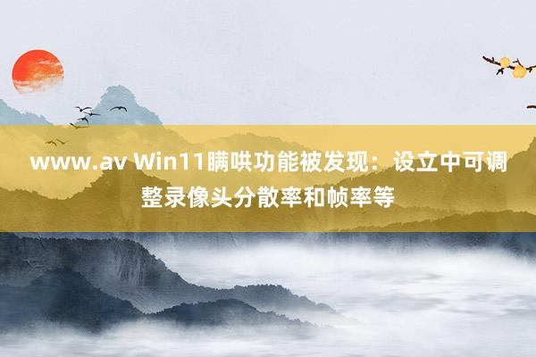 www.av Win11瞒哄功能被发现：设立中可调整录像头分散率和帧率等