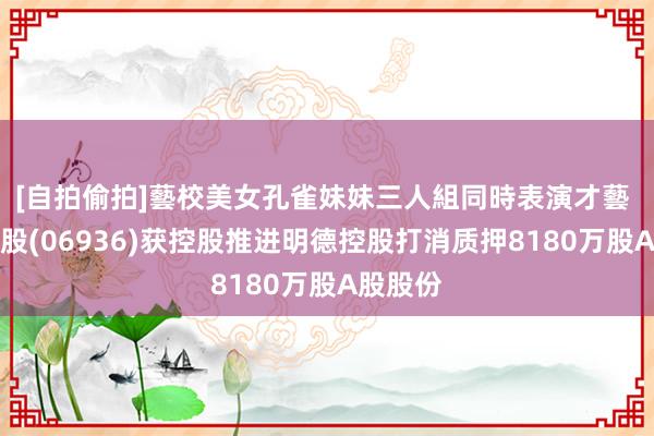 [自拍偷拍]藝校美女孔雀妹妹三人組同時表演才藝 顺丰控股(06936)获控股推进明德控股打消质押8180万股A股股份