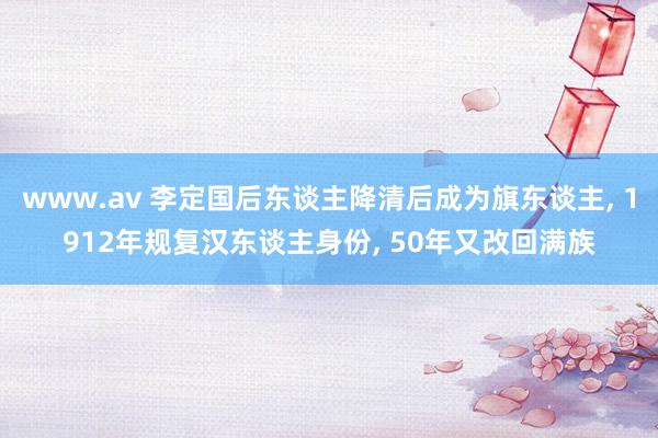 www.av 李定国后东谈主降清后成为旗东谈主， 1912年规复汉东谈主身份， 50年又改回满族