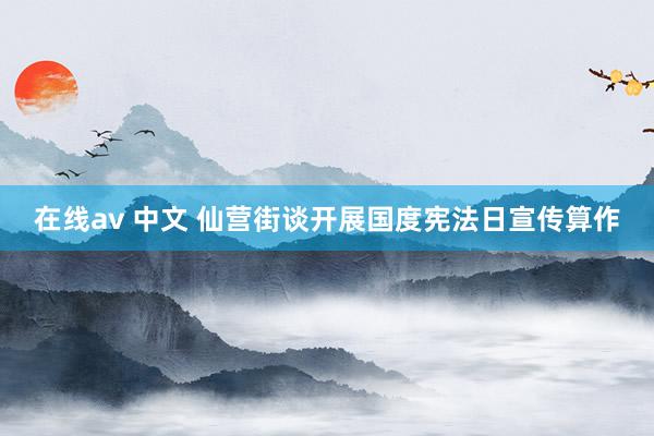 在线av 中文 仙营街谈开展国度宪法日宣传算作