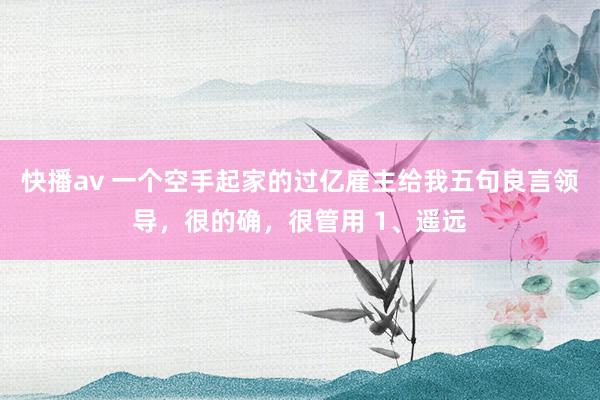 快播av 一个空手起家的过亿雇主给我五句良言领导,很的确,很管用 1、遥远