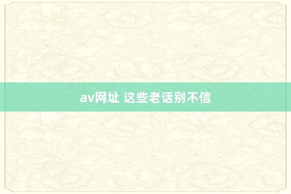 av网址 这些老话别不信