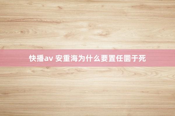 快播av 安重海为什么要置任圜于死