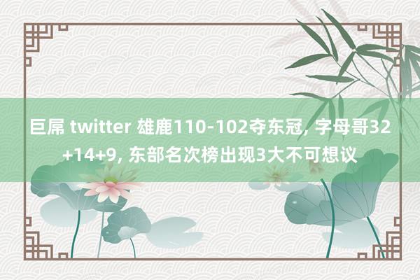 巨屌 twitter 雄鹿110-102夺东冠， 字母哥32+14+9， 东部名次榜出现3大不可想议