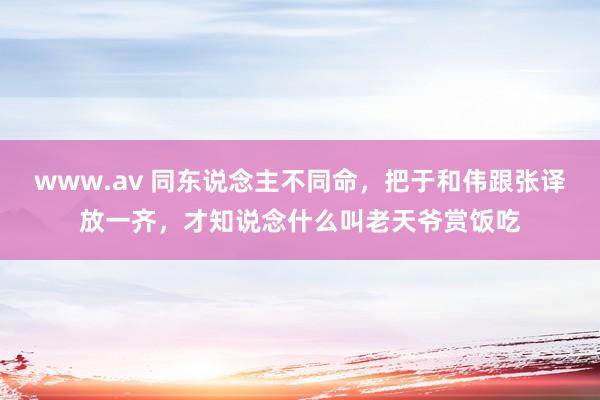 www.av 同东说念主不同命，把于和伟跟张译放一齐，才知说念什么叫老天爷赏饭吃