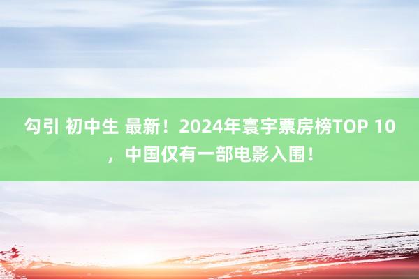 勾引 初中生 最新！2024年寰宇票房榜TOP 10，中国仅有一部电影入围！