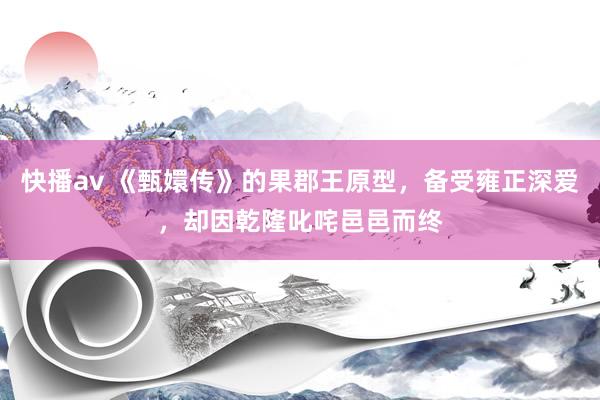 快播av 《甄嬛传》的果郡王原型，备受雍正深爱，却因乾隆叱咤邑邑而终