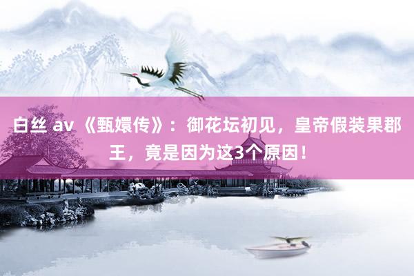 白丝 av 《甄嬛传》：御花坛初见，皇帝假装果郡王，竟是因为这3个原因！
